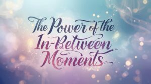 The Power of the In-Between Moments