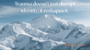 Trauma doesn’t just disrupt identity; it reshapes it.